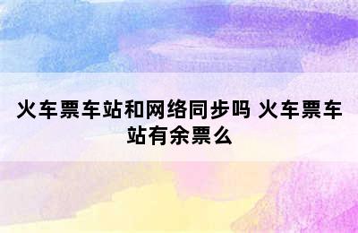 火车票车站和网络同步吗 火车票车站有余票么